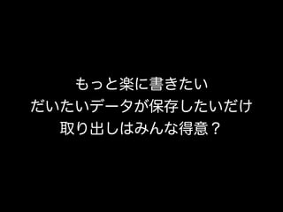 もっと楽に書きたい
だいたいデータが保存したいだけ
取り出しはみんな得意？
 