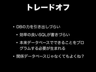 トレードオフ
•DBの力を引き出しづらい
•効率の良いSQLが書きづらい
•本来データベースでできることをプロ
グラムする必要が生まれる
•関係データベースじゃなくてもよくね？
 