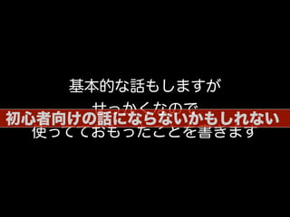 基本的な話もしますが
せっかくなので
使ってておもったことを書きます
初心者向けの話にならないかもしれない
 
