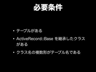 必要条件
•テーブルがある
•ActiveRecord::Base を継承したクラス
がある
•クラス名の複数形がテーブル名である
 