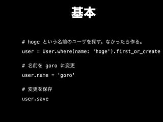 基本
# hoge という名前のユーザを探す。なかったら作る。
user = User.where(name: 'hoge').first_or_create
# 名前を goro に変更
user.name = 'goro'
# 変更を保存
user.save
 