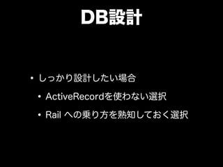 DB設計
•しっかり設計したい場合
•ActiveRecordを使わない選択
•Rail への乗り方を熟知しておく選択
 