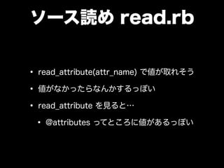ソース読め read.rb
• read_attribute(attr_name) で値が取れそう
• 値がなかったらなんかするっぽい
• read_attribute を見ると…
• @attributes ってところに値があるっぽい
 