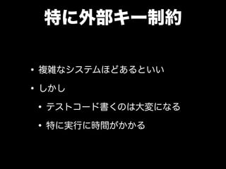 特に外部キー制約
•複雑なシステムほどあるといい
•しかし
•テストコード書くのは大変になる
•特に実行に時間がかかる
 