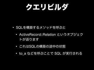 クエリビルダ
• SQLを構築するメソッドを呼ぶと
• ActiveRecord::Relation というオブジェク
トが返ります
• これはSQLの構築の途中の状態
• to_a などを呼ぶことで SQL が実行される
 