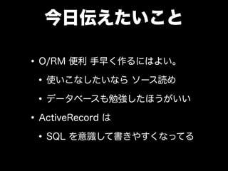 今日伝えたいこと
•O/RM 便利 手早く作るにはよい。
•使いこなしたいなら ソース読め
•データベースも勉強したほうがいい
•ActiveRecord は
•SQL を意識して書きやすくなってる
 