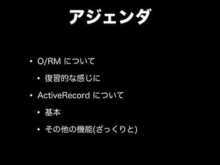 アジェンダ
• O/RM について
• 復習的な感じに
• ActiveRecord について
• 基本
• その他の機能(ざっくりと)
 