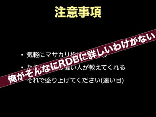 注意事項
•気軽にマサカリ投げましょう
•たぶん会場の偉い人が教えてくれる
•それで盛り上げてください(遠い目)俺がそんなにRDBに詳しいわけがない
 