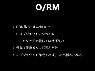 O/RM
• DBに取り出した時点で
• オブジェクトになってる
• メソッド定義していけば良い
• 保存は保存メソッド呼ぶだけ
• オブジェクトを作成すれば、DBへ挿入される
 