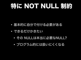 特に NOT NULL 制約
•基本的に自分で付ける必要がある
•できるだけかきたい
•その NULLは本当に必要なNULL?
•プログラム的には扱いにくくなる
 