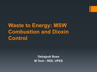 Waste to Energy: MSW
Combustion and Dioxin
Control
Debajyoti Bose
M Tech - REE, UPES
 