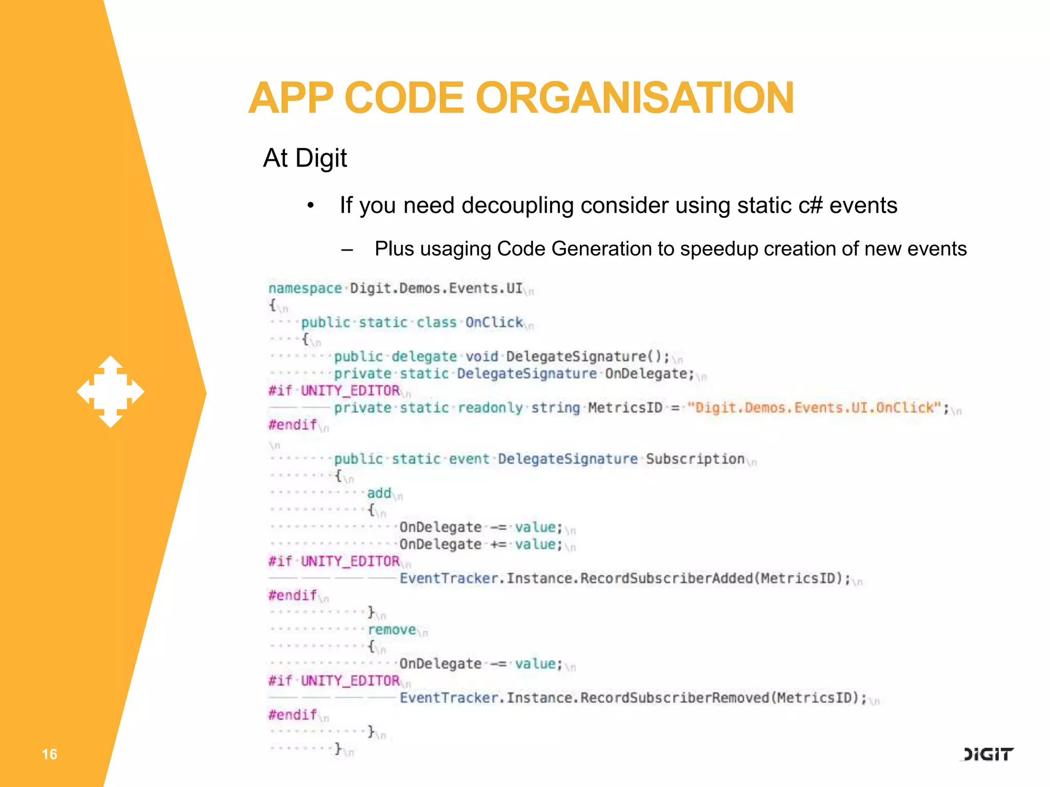 At Digit
• If you need decoupling consider using static c# events
– Plus usaging Code Generation to speedup creation of new events
16
APP CODE ORGANISATION
 