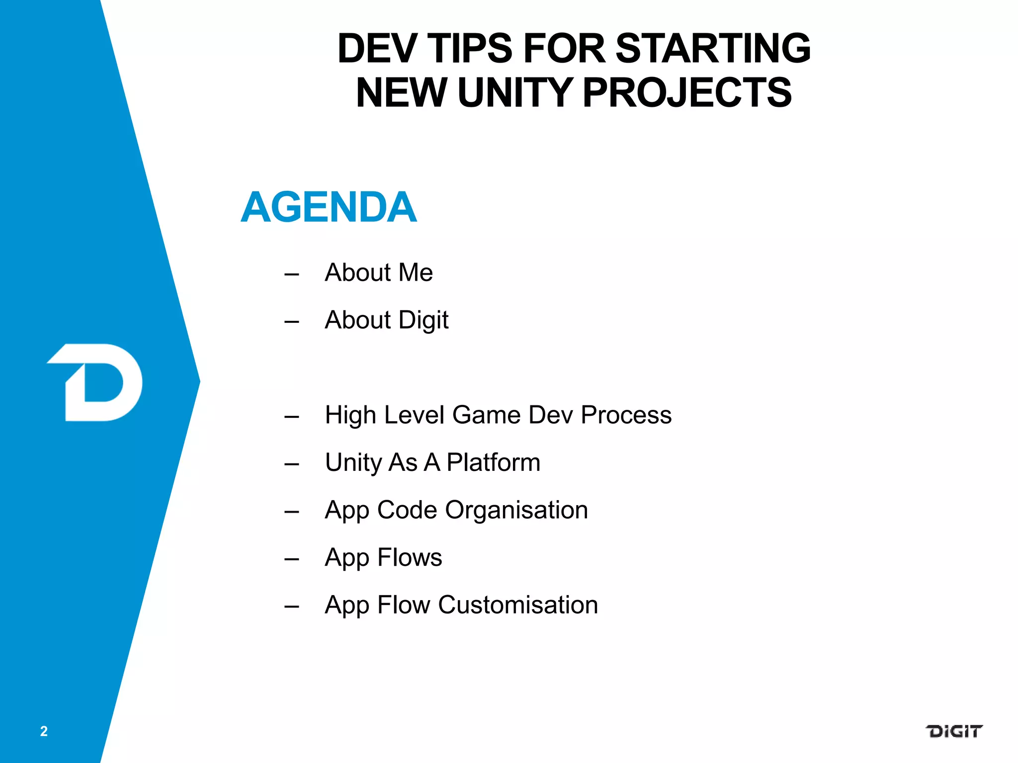 AGENDA
– About Me
– About Digit
– High Level Game Dev Process
– Unity As A Platform
– App Code Organisation
– App Flows
– App Flow Customisation
2
DEV TIPS FOR STARTING
NEW UNITY PROJECTS
 