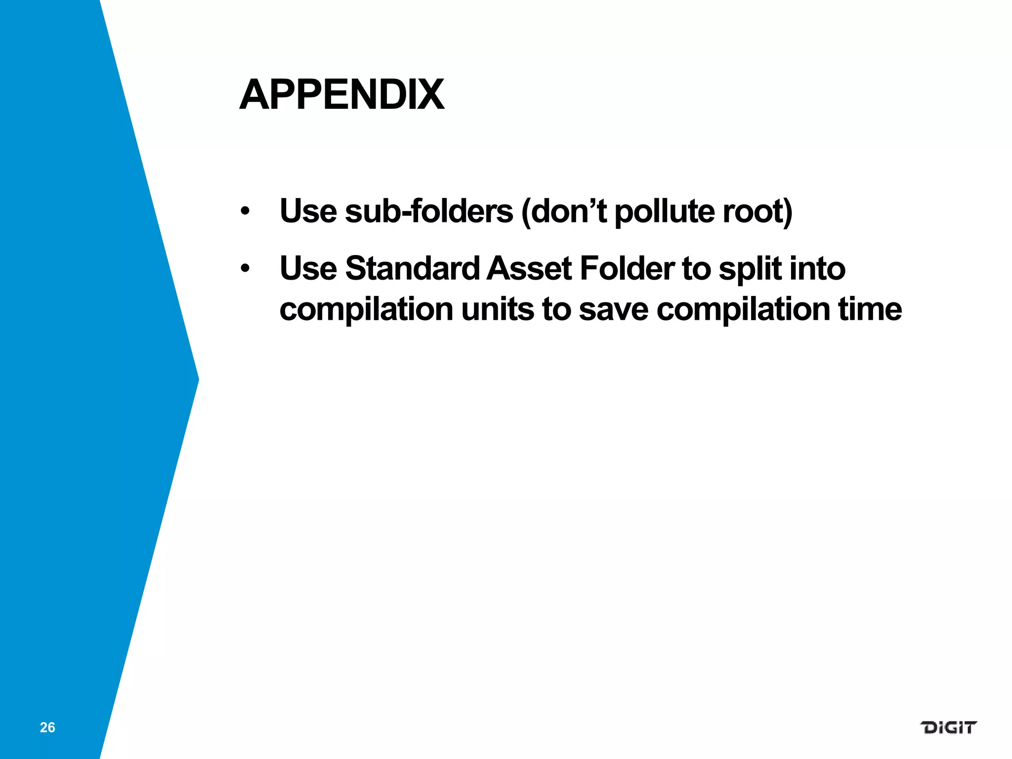 APPENDIX
• Use sub-folders (don’t pollute root)
• Use StandardAsset Folder to split into
compilation units to save compilation time
26
 