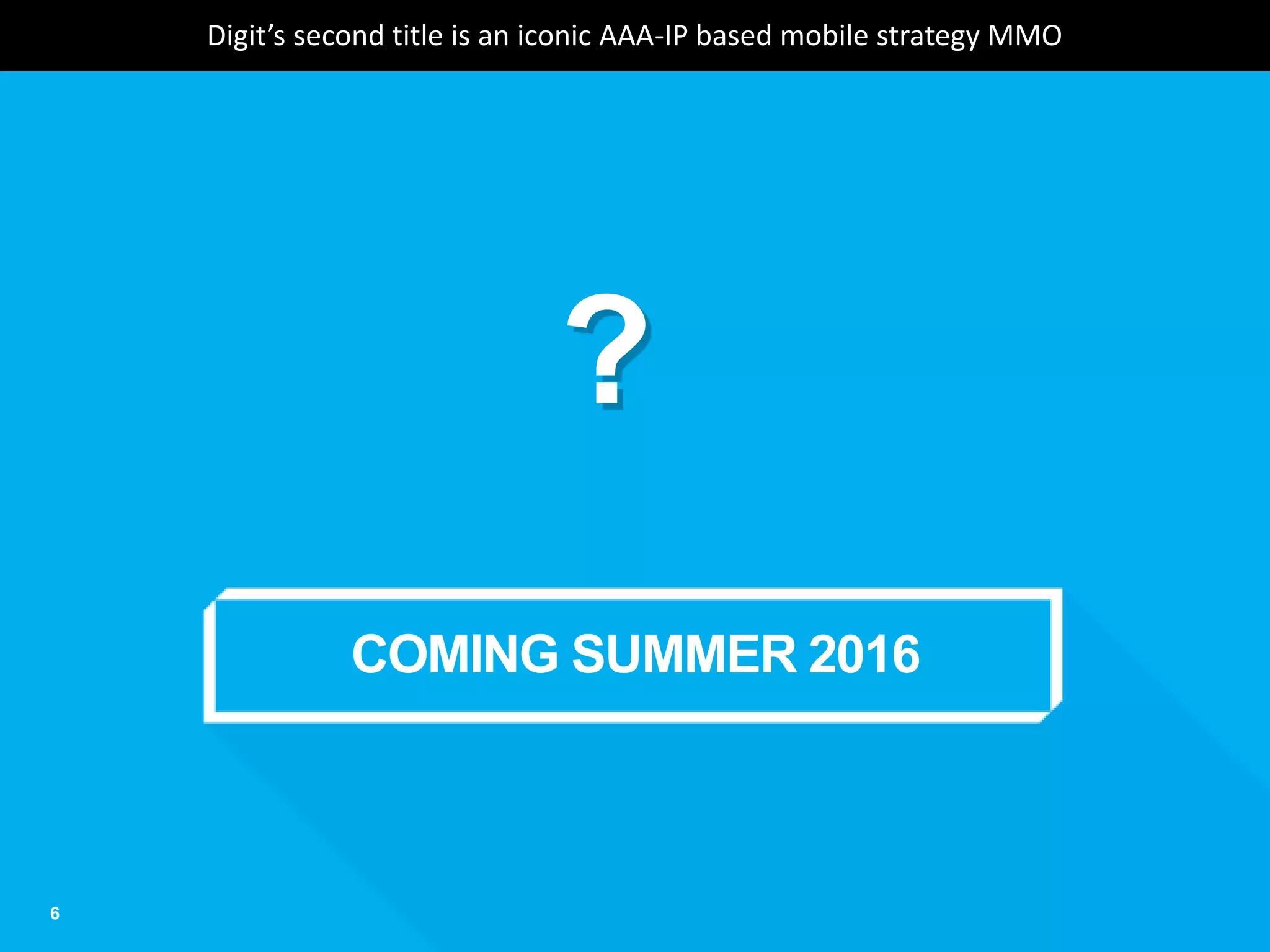 COMING SUMMER 2016
6
?
Digit’s second title is an iconic AAA-IP based mobile strategy MMO
 