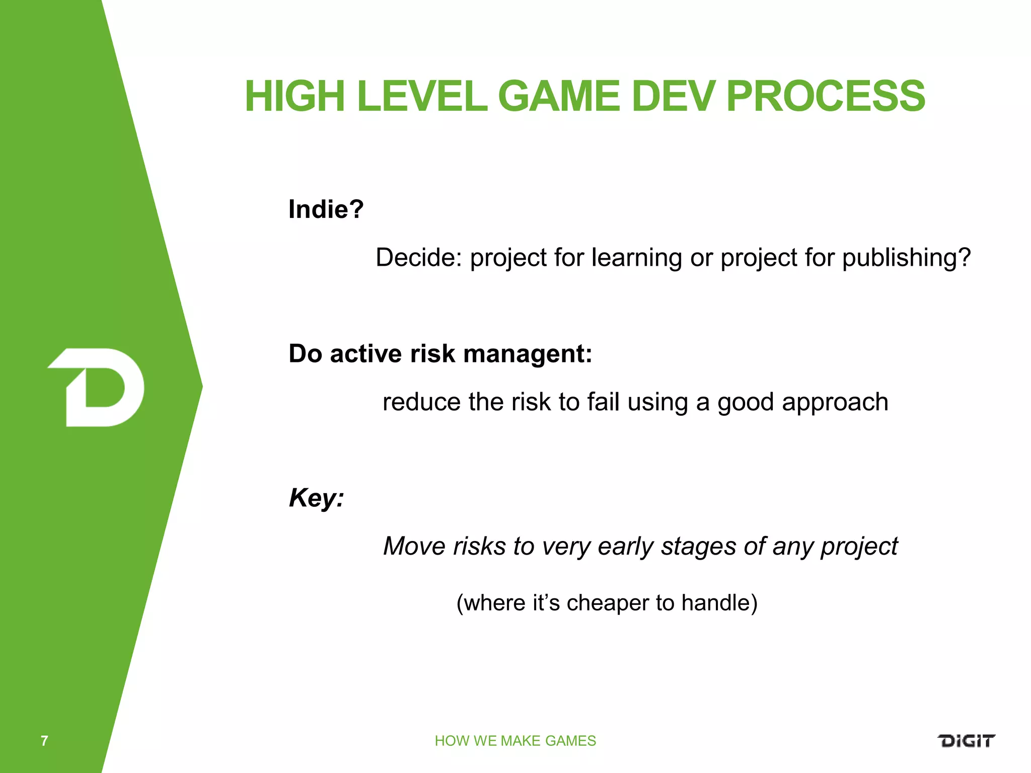 Indie?
Decide: project for learning or project for publishing?
Do active risk managent:
reduce the risk to fail using a good approach
Key:
Move risks to very early stages of any project
(where it’s cheaper to handle)
HOW WE MAKE GAMES7
HIGH LEVEL GAME DEV PROCESS
 