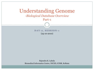 Understanding Genome
  -Biological Database Overview
               Part-1


            DAY-2, SESSION-1
                (25-10-2010)




                  Rajendra K. Labala
 Biomedical Informatics Centre, NICED, ICMR, Kolkata
 