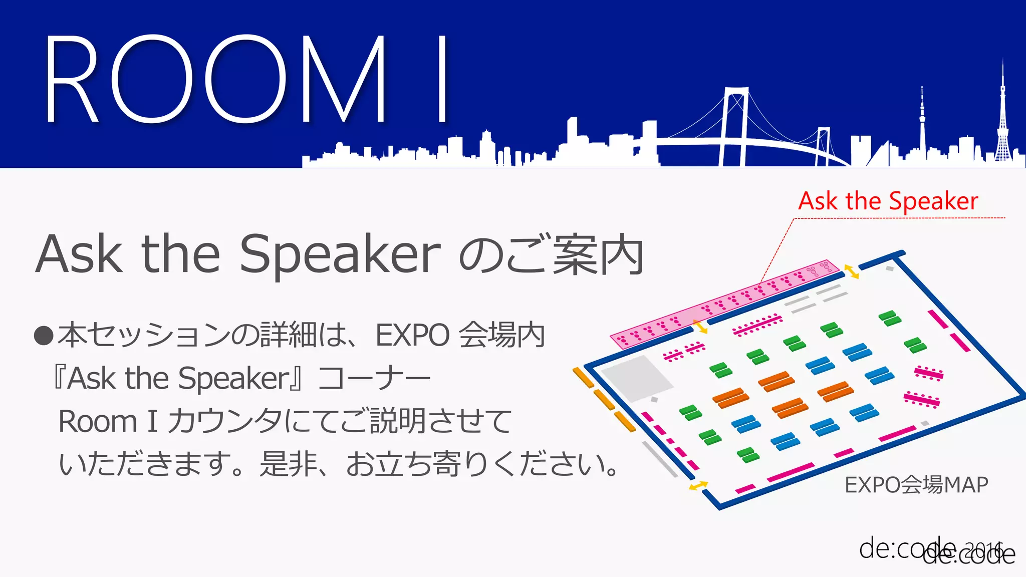 ROOM I
Ask the Speaker のご案内
●本セッションの詳細は、EXPO 会場内
『Ask the Speaker』コーナー
Room I カウンタにてご説明させて
いただきます。是非、お立ち寄りください。
Ask the Speaker
EXPO会場MAP
 