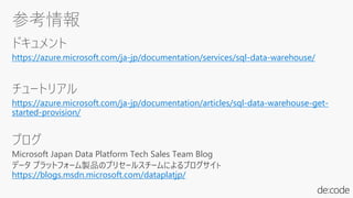 ドキュメント
https://azure.microsoft.com/ja-jp/documentation/services/sql-data-warehouse/
チュートリアル
https://azure.microsoft.com/ja-jp/documentation/articles/sql-data-warehouse-get-
started-provision/
ブログ
Microsoft Japan Data Platform Tech Sales Team Blog
データ プラットフォーム製品のプリセールスチームによるブログサイト
https://blogs.msdn.microsoft.com/dataplatjp/
 