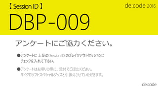 【 Session ID 】
DBP-009
アンケートにご協力ください。
●アンケートに 上記の Session ID のブレイクアウトセッションに
チェックを入れて下さい。
●アンケートはお帰りの際に、受付でご提出ください。
マイクロソフトスペシャルグッズと引換えさせていただきます。
 