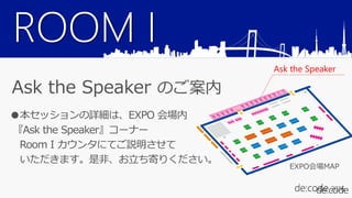 ROOM I
Ask the Speaker のご案内
●本セッションの詳細は、EXPO 会場内
『Ask the Speaker』コーナー
Room I カウンタにてご説明させて
いただきます。是非、お立ち寄りください。
Ask the Speaker
EXPO会場MAP
 