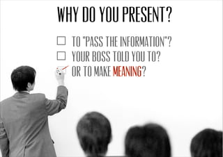 To “pass the information”?
Your boss told you to?
Or to make ?meaning
Why do you present?
 