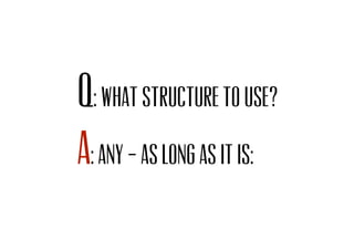 Q: What structure to use?
a: Any – as long as it is:
 