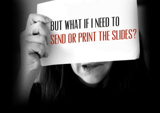 But what if I need to
send or print the slides?
 