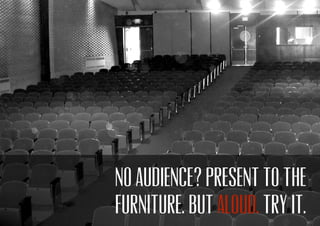 No audience? Present to the
furniture. But Try it.aloud.
 