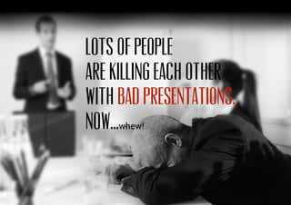 LOTS of people
are killing each other
with
NOW...whew!
bad presentations.
 