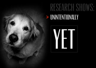 Research shows:
Unintentionally
Yet
 