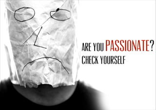 check yourself
Are you ?passionate
 