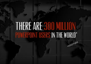 There are 300 million
PowerPoint users in the world*
*estimate
 