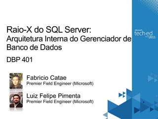 Raio-X do SQL Server:
Arquitetura Interna do Gerenciador de
Banco de Dados
DBP 401
Fabricio Catae
Premier Field Engineer (Microsoft)
Luiz Felipe Pimenta
Premier Field Engineer (Microsoft)
 