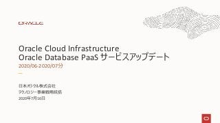 Oracle Cloud Infrastructure
Oracle Database PaaS サービスアップデート
2020/06-2020/07分
日本オラクル株式会社
テクノロジー事業戦略統括
2020年7月16日
 