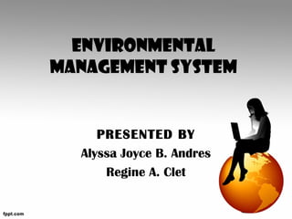 ENVIRONMENTAL
MANAGEMENT SYSTEM


     PRESENTED BY
  Alyssa Joyce B. Andres
      Regine A. Clet
 