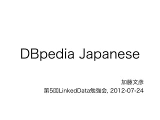 DBpedia Japanese
                        加藤文彦
   第5回LinkedData勉強会, 2012-07-24
 
