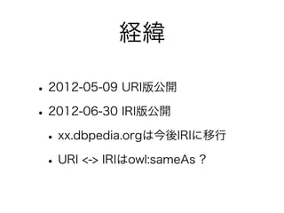 経緯

• 2012-05-09 URI版公開
• 2012-06-30 IRI版公開
 • xx.dbpedia.orgは今後IRIに移行
 • URI <-> IRIはowl:sameAs ?
 
