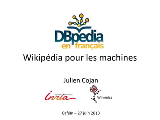 Julien Cojan
Wimmics
Wikipédia pour les machines
CaféIn – 27 juin 2013
 