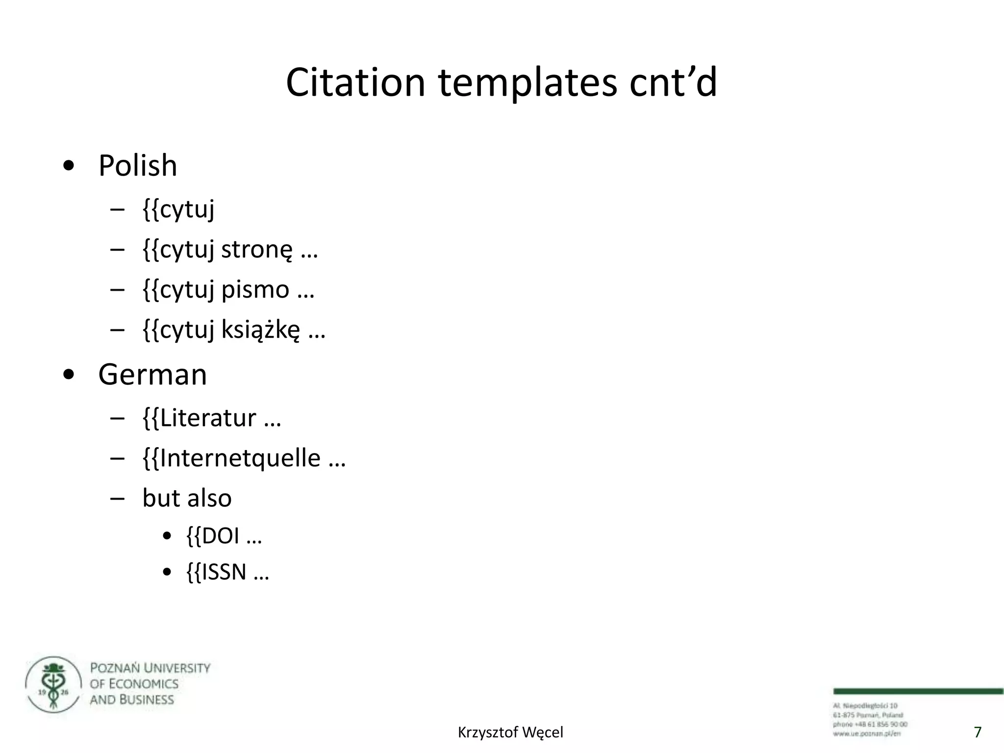 Citation templates cnt’d
• Polish
– {{cytuj
– {{cytuj stronę …
– {{cytuj pismo …
– {{cytuj książkę …
• German
– {{Literatur …
– {{Internetquelle …
– but also
• {{DOI …
• {{ISSN …
7Krzysztof Węcel
 
