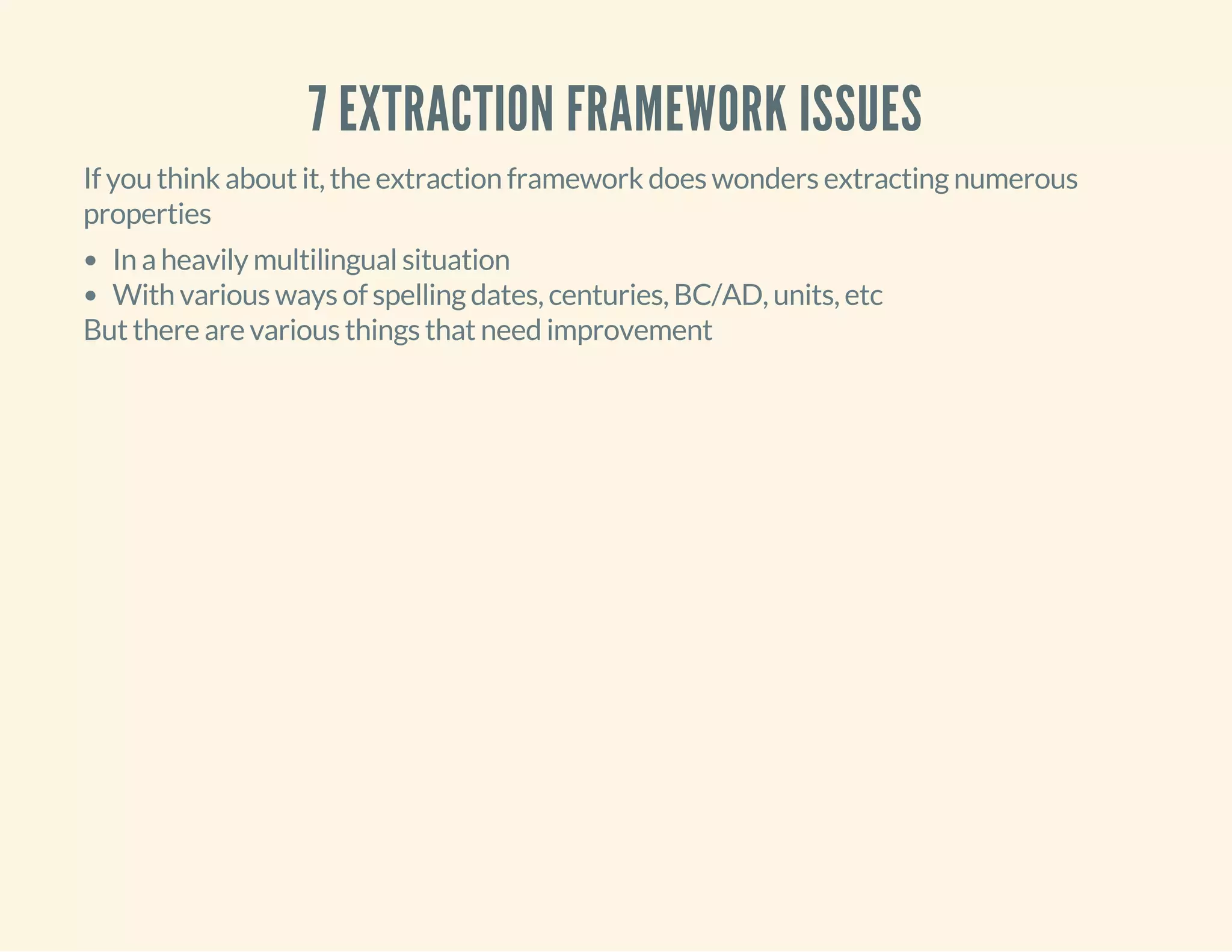 7 EXTRACTION FRAMEWORK ISSUES
If you think about it, the extraction framework does wonders extracting numerous
properties
In a heavily multilingual situation
With various ways of spelling dates, centuries, BC/AD, units, etc
But there are various things that need improvement
 
