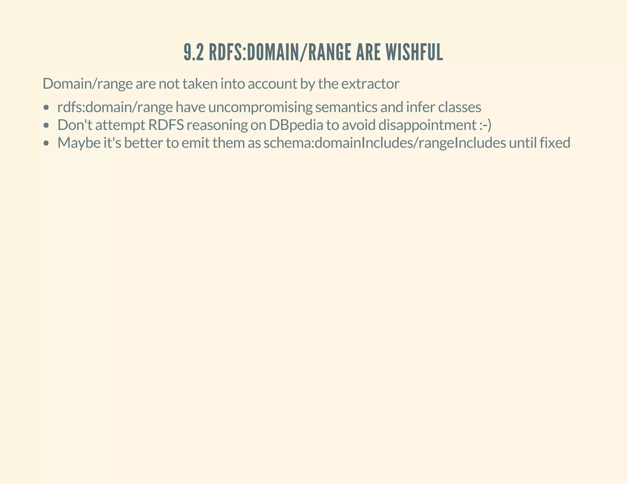 9.2 RDFS:DOMAIN/RANGE ARE WISHFUL
Domain/range are not taken into account by the extractor
rdfs:domain/range have uncompromising semantics and infer classes
Don't attempt RDFS reasoning on DBpedia to avoid disappointment :-)
Maybe it's better to emit them as schema:domainIncludes/rangeIncludes until fixed
 