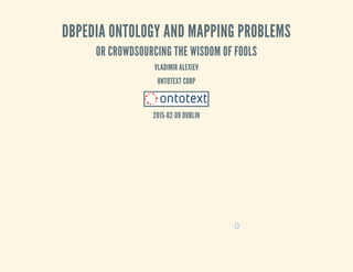 DBPEDIA ONTOLOGY AND MAPPING PROBLEMS
OR CROWDSOURCING THE WISDOM OF FOOLS
VLADIMIR ALEXIEV
ONTOTEXT CORP
2015-02-09 DUBLIN
0
 