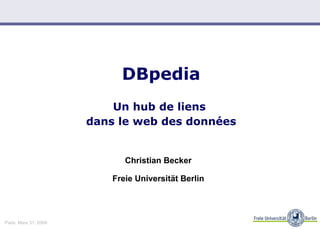DBpedia   Un hub de liens  dans le web des données Christian Becker Freie Universität Berlin Paris. Mars 31, 2009 