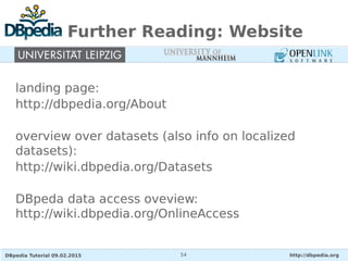 DBpedia Tutorial 09.02.2015 http://dbpedia.org54
Further Reading: Website
landing page:
http://dbpedia.org/About
overview over datasets (also info on localized
datasets):
http://wiki.dbpedia.org/Datasets
DBpeda data access oveview:
http://wiki.dbpedia.org/OnlineAccess
 