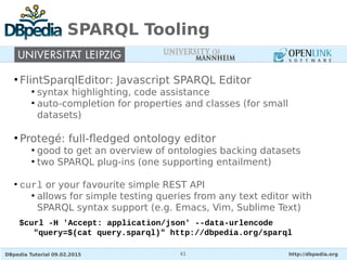 DBpedia Tutorial 09.02.2015 http://dbpedia.org41
SPARQL Tooling
●
FlintSparqlEditor: Javascript SPARQL Editor
●
syntax hig...