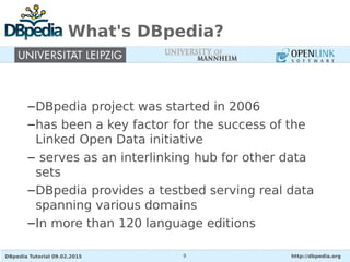 DBpedia Tutorial 09.02.2015 http://dbpedia.org9
What's DBpedia?
–DBpedia project was started in 2006
–has been a key facto...
