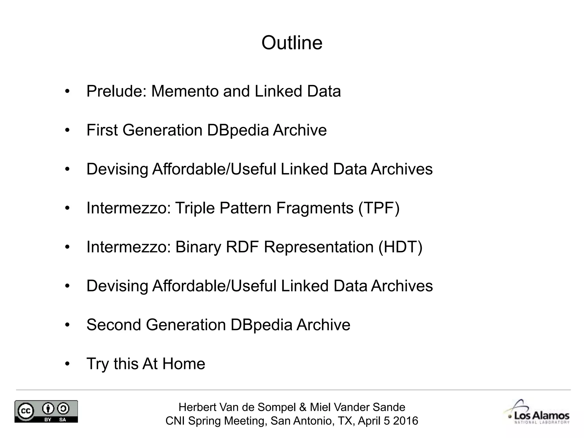 Herbert Van de Sompel & Miel Vander Sande
CNI Spring Meeting, San Antonio, TX, April 5 2016
Outline
• Prelude: Memento and Linked Data
• First Generation DBpedia Archive
• Devising Affordable/Useful Linked Data Archives
• Intermezzo: Triple Pattern Fragments (TPF)
• Intermezzo: Binary RDF Representation (HDT)
• Devising Affordable/Useful Linked Data Archives
• Second Generation DBpedia Archive
• Try this At Home
 