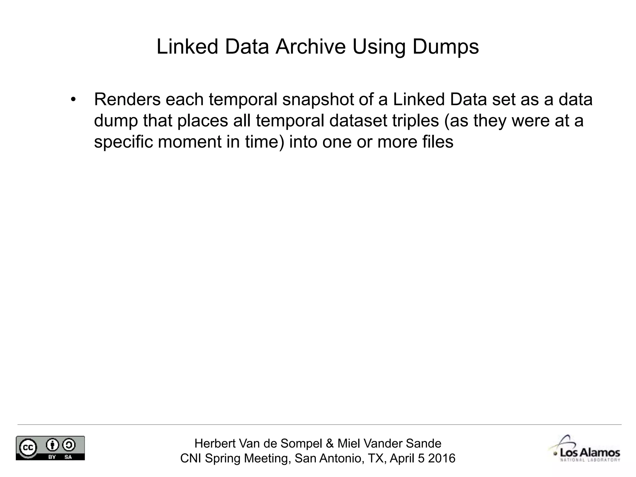 Herbert Van de Sompel & Miel Vander Sande
CNI Spring Meeting, San Antonio, TX, April 5 2016
Linked Data Archive Using Dumps
• Renders each temporal snapshot of a Linked Data set as a data
dump that places all temporal dataset triples (as they were at a
specific moment in time) into one or more files
 