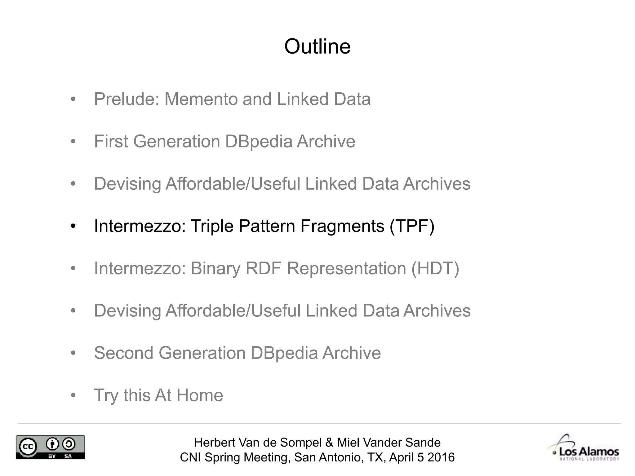 Herbert Van de Sompel & Miel Vander Sande
CNI Spring Meeting, San Antonio, TX, April 5 2016
Outline
• Prelude: Memento and Linked Data
• First Generation DBpedia Archive
• Devising Affordable/Useful Linked Data Archives
• Intermezzo: Triple Pattern Fragments (TPF)
• Intermezzo: Binary RDF Representation (HDT)
• Devising Affordable/Useful Linked Data Archives
• Second Generation DBpedia Archive
• Try this At Home
 